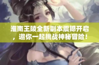 淮南王陵全新副本震撼开启，邀你一起挑战神秘冒险！