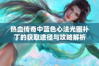 热血传奇中蓝色心法光圈补丁的获取途径与攻略解析