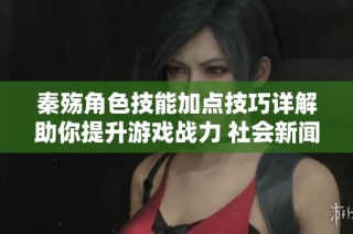 秦殇角色技能加点技巧详解助你提升游戏战力 社会新闻 对战策略分享