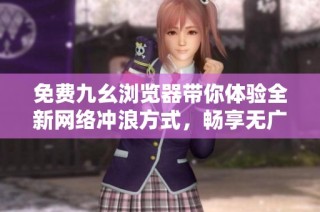 免费九幺浏览器带你体验全新网络冲浪方式，畅享无广告之旅