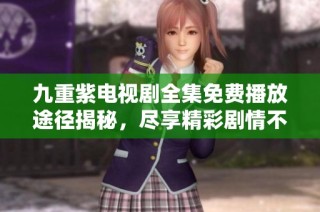九重紫电视剧全集免费播放途径揭秘，尽享精彩剧情不再错过