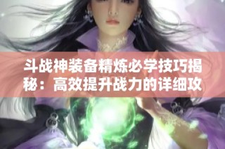 斗战神装备精炼必学技巧揭秘：高效提升战力的详细攻略与实用秘籍解析