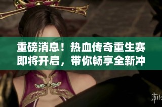 重磅消息！热血传奇重生赛即将开启，带你畅享全新冲级体验！