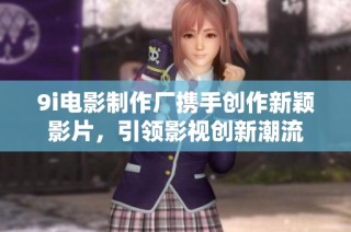 9i电影制作厂携手创作新颖影片，引领影视创新潮流