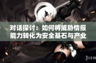 对话探讨：如何将威胁情报能力转化为安全基石与产业生态的协同发展