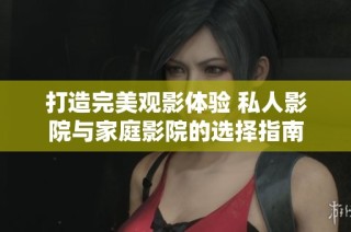 打造完美观影体验 私人影院与家庭影院的选择指南