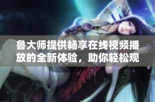 鲁大师提供畅享在线视频播放的全新体验，助你轻松观赏各种精彩内容
