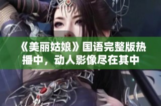 《美丽姑娘》国语完整版热播中，动人影像尽在其中