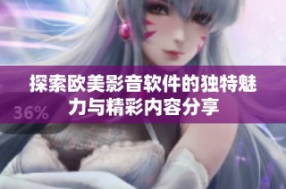 探索欧美影音软件的独特魅力与精彩内容分享