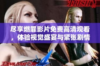 尽享燃罪影片免费高清观看，体验视觉盛宴与紧张剧情