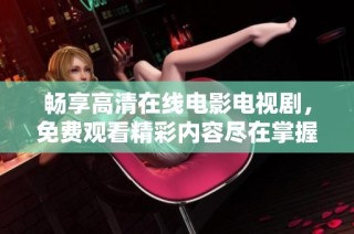 畅享高清在线电影电视剧，免费观看精彩内容尽在掌握之中