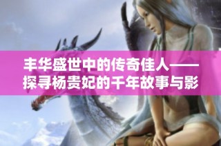 丰华盛世中的传奇佳人——探寻杨贵妃的千年故事与影响