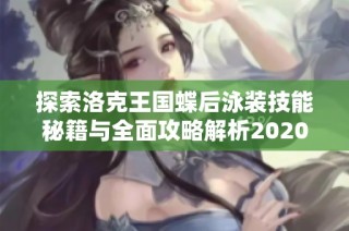 探索洛克王国蝶后泳装技能秘籍与全面攻略解析2020年
