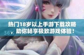 热门18岁以上手游下载攻略，助你畅享极致游戏体验！