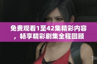 免费观看1至42集精彩内容，畅享精彩剧集全程回顾
