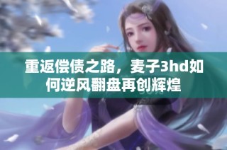 重返偿债之路，麦子3hd如何逆风翻盘再创辉煌