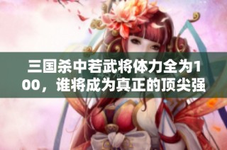 三国杀中若武将体力全为100，谁将成为真正的顶尖强者？