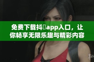 免费下载抖抈app入口，让你畅享无限乐趣与精彩内容