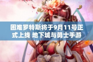 困难罗特斯将于9月11号正式上线 地下城与勇士手游最新动态揭晓