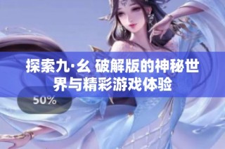 探索九·幺 破解版的神秘世界与精彩游戏体验