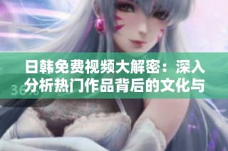 日韩免费视频大解密：深入分析热门作品背后的文化与影响