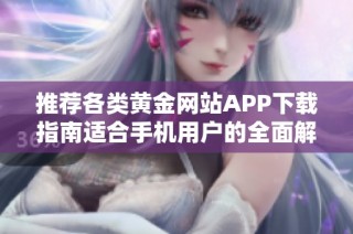 推荐各类黄金网站APP下载指南适合手机用户的全面解析