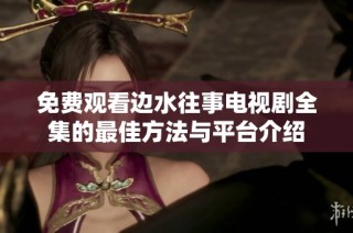 免费观看边水往事电视剧全集的最佳方法与平台介绍