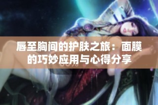 唇至胸间的护肤之旅：面膜的巧妙应用与心得分享