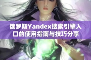 俄罗斯Yandex搜索引擎入口的使用指南与技巧分享