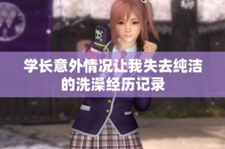学长意外情况让我失去纯洁的洗澡经历记录