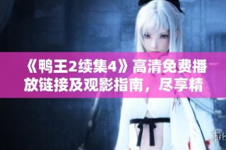 《鸭王2续集4》高清免费播放链接及观影指南，尽享精彩剧情与绝妙配乐