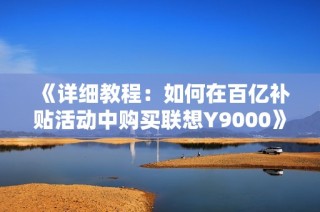 《详细教程：如何在百亿补贴活动中购买联想Y9000》