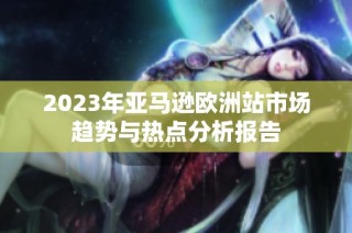 2023年亚马逊欧洲站市场趋势与热点分析报告