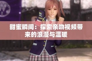 甜蜜瞬间：探索亲吻视频带来的浪漫与温暖
