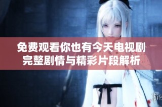 免费观看你也有今天电视剧完整剧情与精彩片段解析