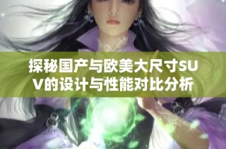 探秘国产与欧美大尺寸SUV的设计与性能对比分析