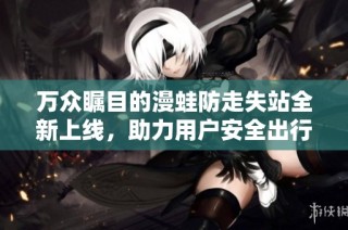 万众瞩目的漫蛙防走失站全新上线，助力用户安全出行与保护