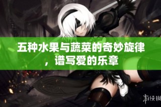 五种水果与蔬菜的奇妙旋律，谱写爱的乐章