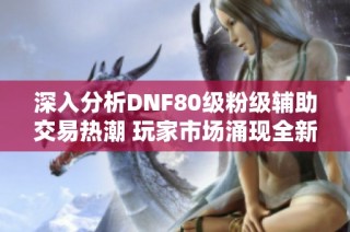 深入分析DNF80级粉级辅助交易热潮 玩家市场涌现全新趋势探讨