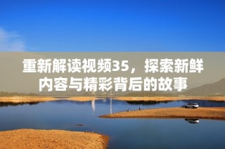 重新解读视频35，探索新鲜内容与精彩背后的故事