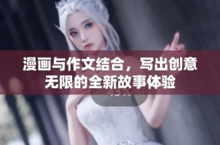 漫画与作文结合，写出创意无限的全新故事体验