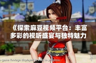 《探索麻豆视频平台：丰富多彩的视听盛宴与独特魅力》