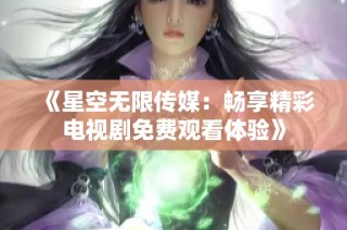 《星空无限传媒：畅享精彩电视剧免费观看体验》