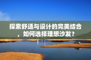 探索舒适与设计的完美结合，如何选择理想沙发？