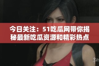 今日关注：51吃瓜网带你揭秘最新吃瓜资源和精彩热点！