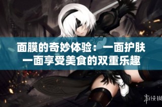 面膜的奇妙体验：一面护肤一面享受美食的双重乐趣