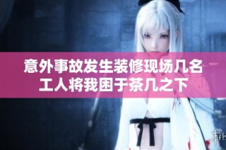 意外事故发生装修现场几名工人将我困于茶几之下