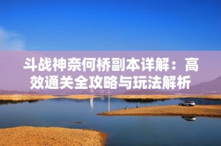 斗战神奈何桥副本详解：高效通关全攻略与玩法解析