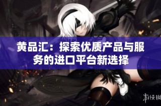 黄品汇：探索优质产品与服务的进口平台新选择