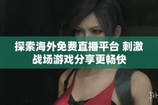 探索海外免费直播平台 刺激战场游戏分享更畅快